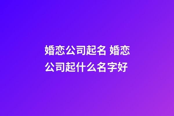 婚恋公司起名 婚恋公司起什么名字好